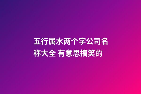 五行属水两个字公司名称大全 有意思搞笑的-第1张-公司起名-玄机派